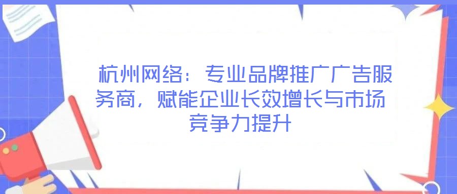  杭州網絡：專業品牌推廣廣告服務商，賦能企業長效增長與市場競爭力提升