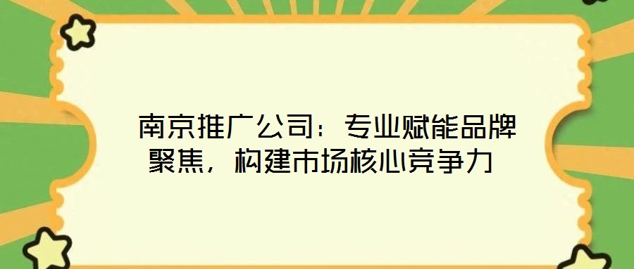  南京推廣公司：專業(yè)賦能品牌聚焦，構(gòu)建市場核心競爭力