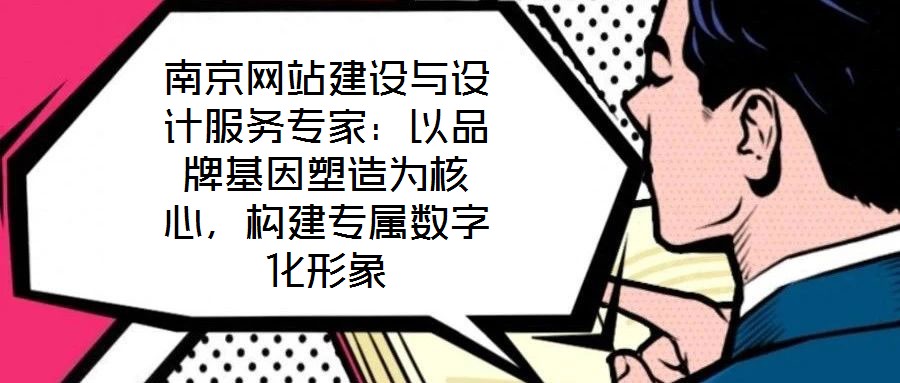 南京網站建設與設計服務專家：以品牌基因塑造為核心，構建專屬數字化形象