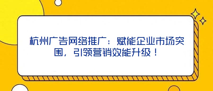 杭州廣告網絡推廣：賦能企業市場突圍，引領營銷效能升級！