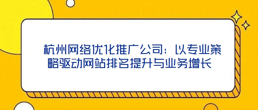  杭州網絡優化推廣公司：以專業策略驅動網站排名提升與業務增長
