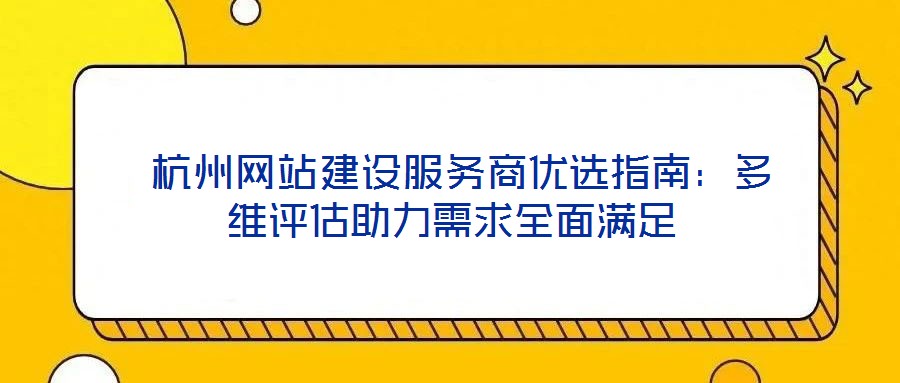  杭州網站建設服務商優選指南：多維評估助力需求全面滿足