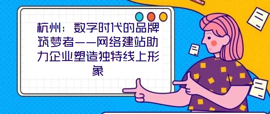 杭州：數字時代的品牌筑夢者——網絡建站助力企業塑造獨特線上形象