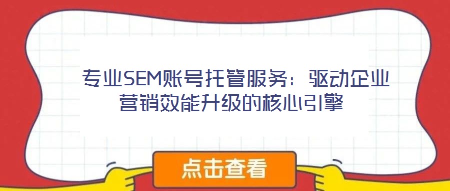  專業(yè)SEM賬號托管服務(wù)：驅(qū)動企業(yè)營銷效能升級的核心引擎