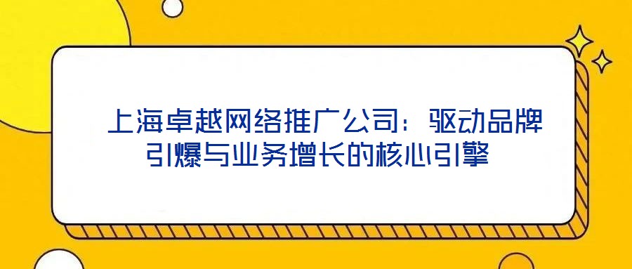  上海卓越網絡推廣公司：驅動品牌引爆與業務增長的核心引擎