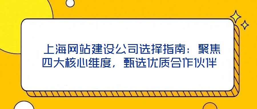  上海網(wǎng)站建設(shè)公司選擇指南：聚焦四大核心維度，甄選優(yōu)質(zhì)合作伙伴