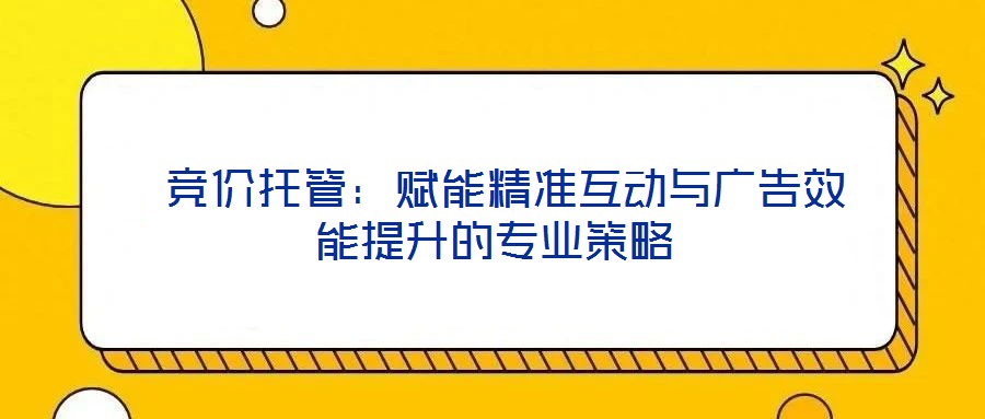  競價托管：賦能精準互動與廣告效能提升的專業策略