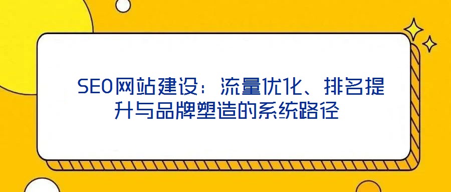  SEO網(wǎng)站建設：流量優(yōu)化、排名提升與品牌塑造的系統(tǒng)路徑