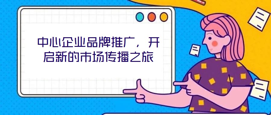 中心企業品牌推廣，開啟新的市場傳播之旅