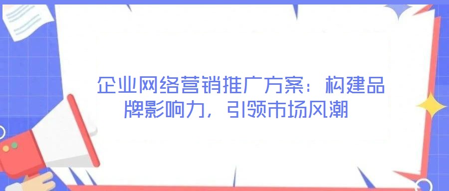  企業(yè)網(wǎng)絡(luò)營(yíng)銷(xiāo)推廣方案：構(gòu)建品牌影響力，引領(lǐng)市場(chǎng)風(fēng)潮