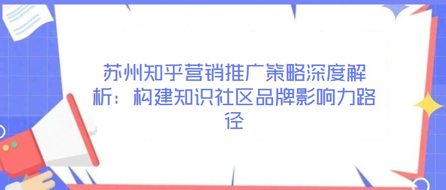 蘇州知乎營銷推廣策略深度解析：構建知識社區(qū)品牌影響力路徑