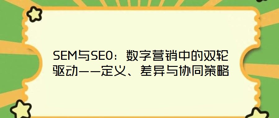 SEM與SEO：數(shù)字營銷中的雙輪驅(qū)動——定義、差異與協(xié)同策略