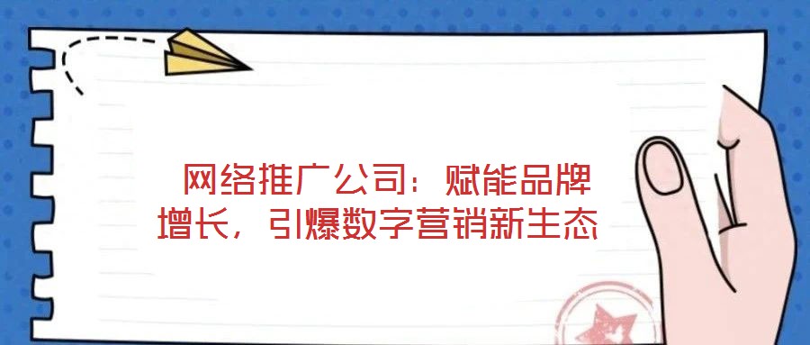  網絡推廣公司：賦能品牌增長，引爆數字營銷新生態