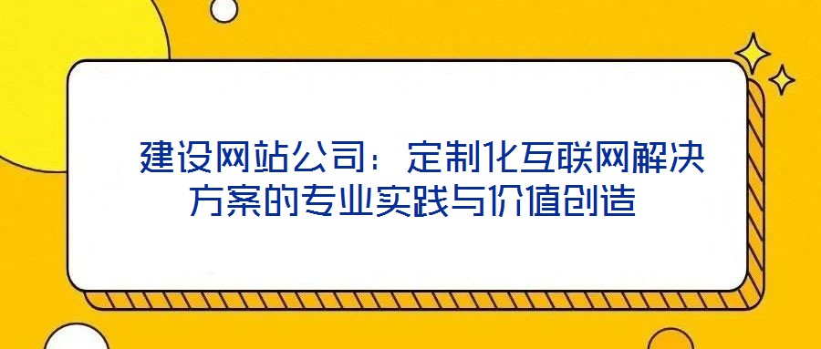  建設網站公司：定制化互聯網解決方案的專業實踐與價值創造