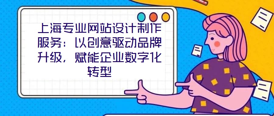 上海專業(yè)網(wǎng)站設(shè)計制作服務(wù)：以創(chuàng)意驅(qū)動品牌升級，賦能企業(yè)數(shù)字化轉(zhuǎn)型