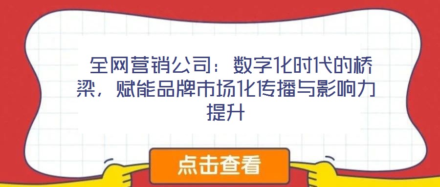  全網營銷公司：數字化時代的橋梁，賦能品牌市場化傳播與影響力提升