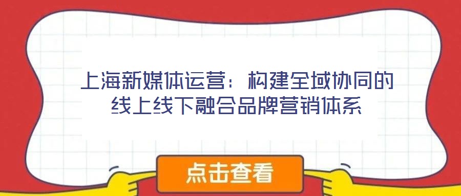 上海新媒體運營：構(gòu)建全域協(xié)同的線上線下融合品牌營銷體系
