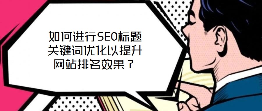 如何進(jìn)行SEO標(biāo)題關(guān)鍵詞優(yōu)化以提升網(wǎng)站排名效果？