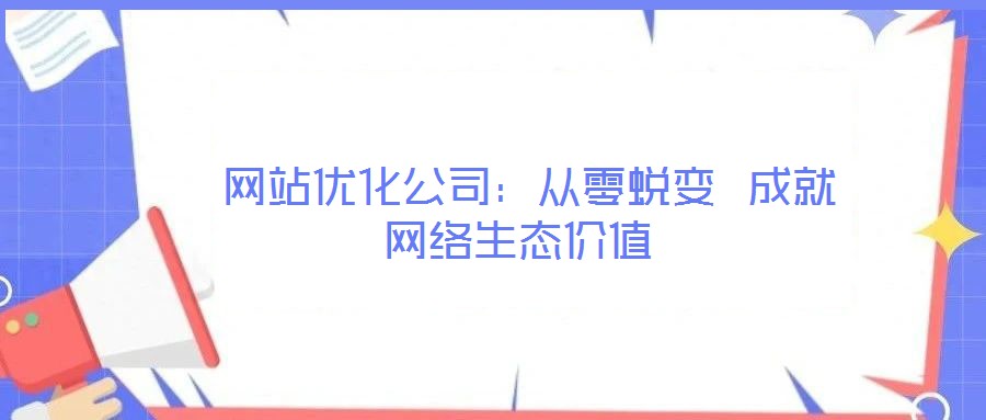  網(wǎng)站優(yōu)化公司：從零蛻變 成就網(wǎng)絡(luò)生態(tài)價(jià)值