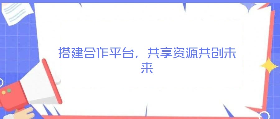 搭建合作平臺，共享資源共創未來