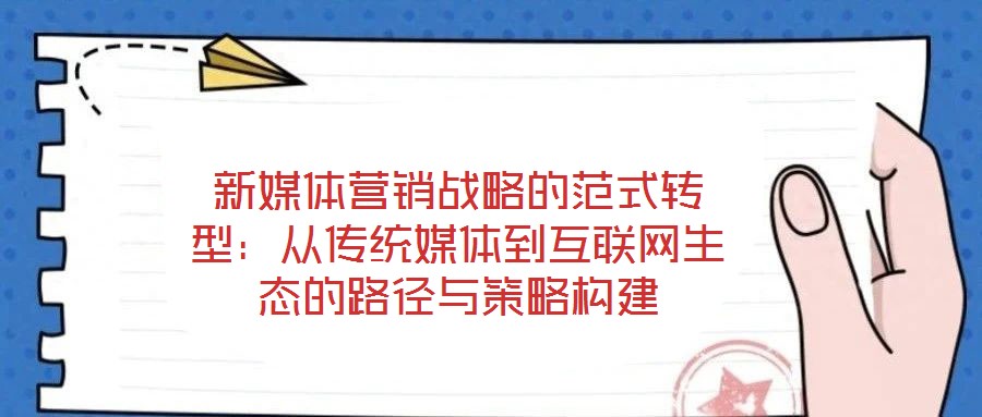新媒體營銷戰略的范式轉型：從傳統媒體到互聯網生態的路徑與策略構建