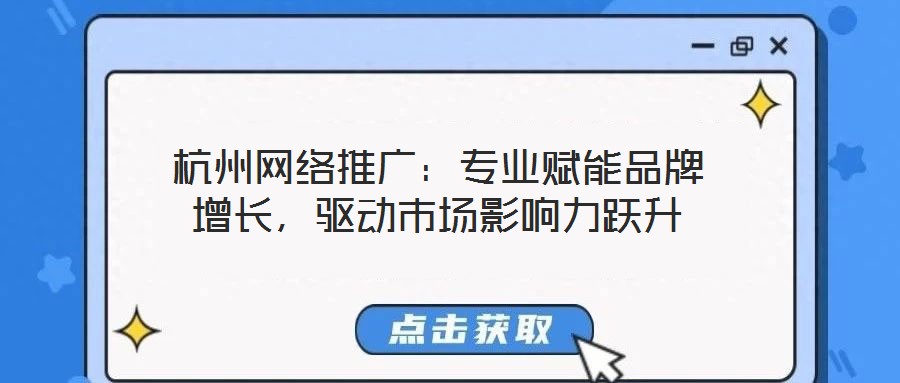杭州網(wǎng)絡(luò)推廣：專業(yè)賦能品牌增長，驅(qū)動市場影響力躍升