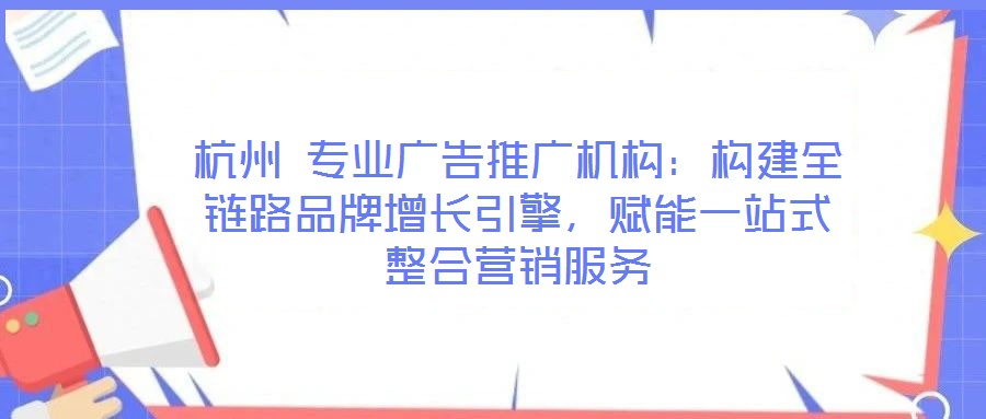 杭州 專業廣告推廣機構：構建全鏈路品牌增長引擎，賦能一站式整合營銷服務