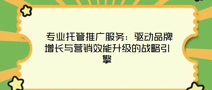  專業(yè)托管推廣服務(wù)：驅(qū)動(dòng)品牌增長(zhǎng)與營(yíng)銷效能升級(jí)的戰(zhàn)略引擎