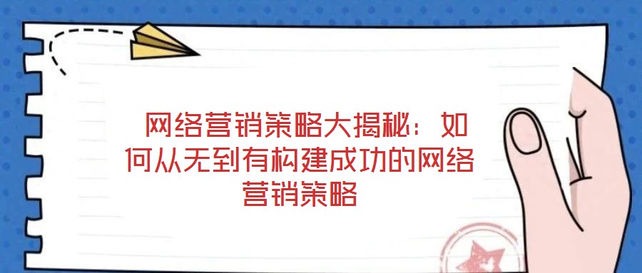  網絡營銷策略大揭秘：如何從無到有構建成功的網絡營銷策略