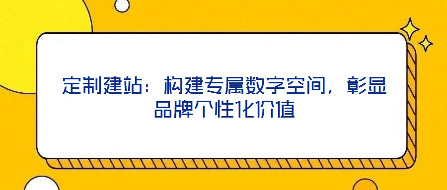 定制建站：構建專屬數字空間，彰顯品牌個性化價值