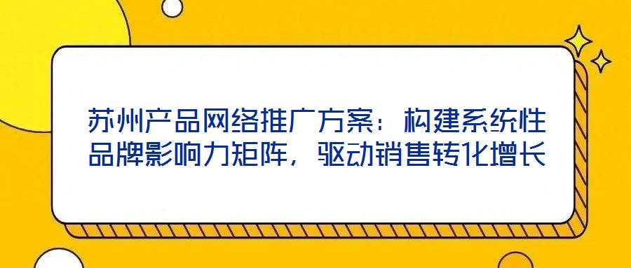 蘇州產(chǎn)品網(wǎng)絡(luò)推廣方案：構(gòu)建系統(tǒng)性品牌影響力矩陣，驅(qū)動銷售轉(zhuǎn)化增長