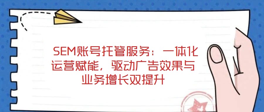  SEM賬號托管服務：一體化運營賦能，驅動廣告效果與業務增長雙提升