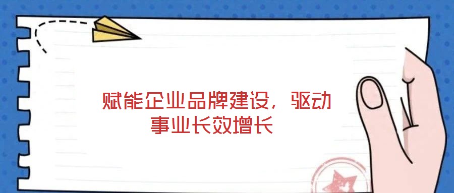  賦能企業(yè)品牌建設(shè)，驅(qū)動事業(yè)長效增長