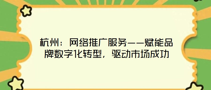 杭州：網(wǎng)絡(luò)推廣服務(wù)——賦能品牌數(shù)字化轉(zhuǎn)型，驅(qū)動(dòng)市場(chǎng)成功