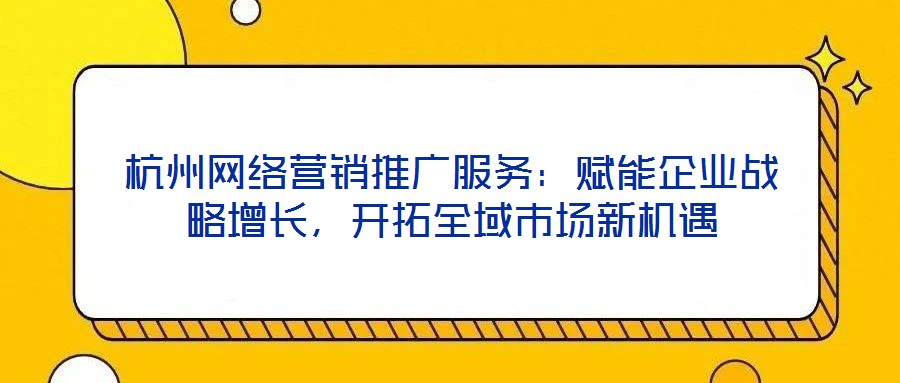 杭州網絡營銷推廣服務：賦能企業(yè)戰(zhàn)略增長，開拓全域市場新機遇