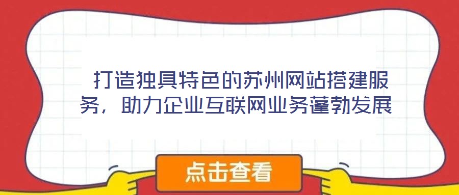  打造獨(dú)具特色的蘇州網(wǎng)站搭建服務(wù)，助力企業(yè)互聯(lián)網(wǎng)業(yè)務(wù)蓬勃發(fā)展