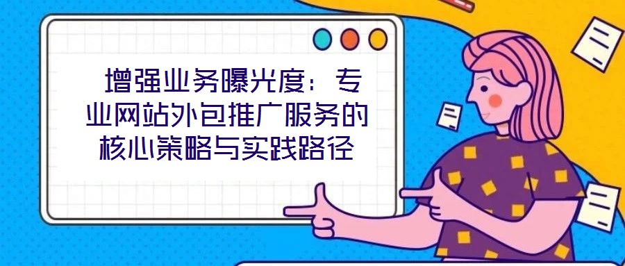  增強業務曝光度：專業網站外包推廣服務的核心策略與實踐路徑