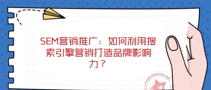 SEM營(yíng)銷推廣：如何利用搜索引擎營(yíng)銷打造品牌影響力？