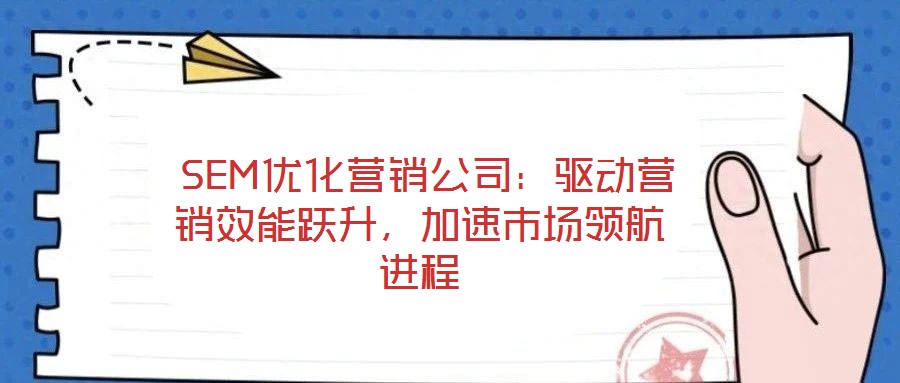  SEM優(yōu)化營銷公司：驅(qū)動(dòng)營銷效能躍升，加速市場領(lǐng)航進(jìn)程