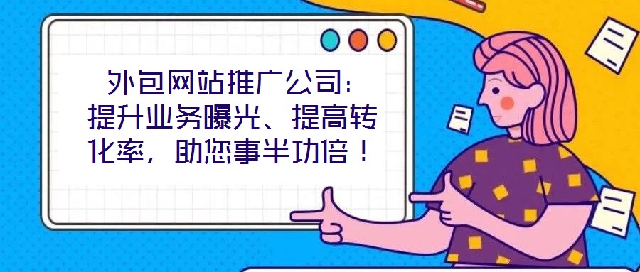  外包網(wǎng)站推廣公司：提升業(yè)務(wù)曝光、提高轉(zhuǎn)化率，助您事半功倍！