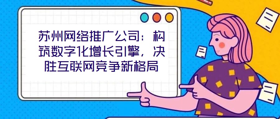 蘇州網絡推廣公司：構筑數字化增長引擎，決勝互聯網競爭新格局