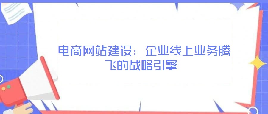  電商網(wǎng)站建設(shè)：企業(yè)線上業(yè)務(wù)騰飛的戰(zhàn)略引擎