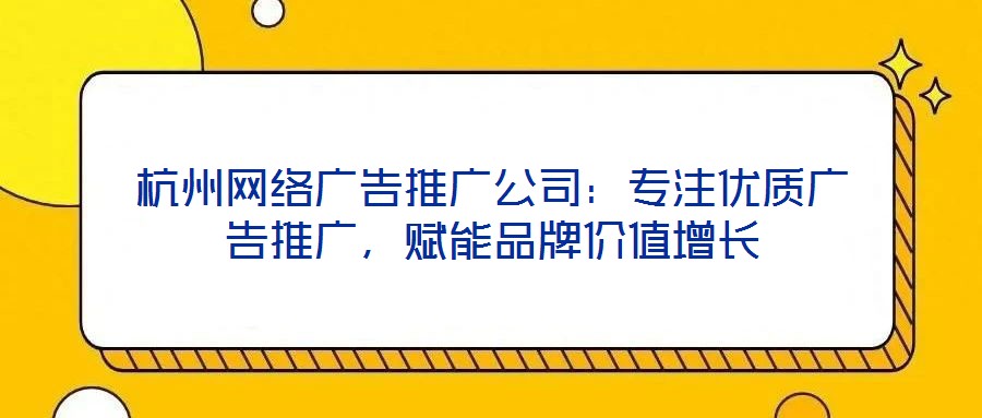 杭州網絡廣告推廣公司：專注優質廣告推廣，賦能品牌價值增長