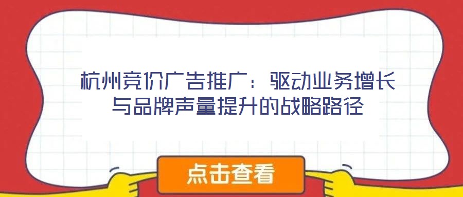 杭州競(jìng)價(jià)廣告推廣：驅(qū)動(dòng)業(yè)務(wù)增長(zhǎng)與品牌聲量提升的戰(zhàn)略路徑