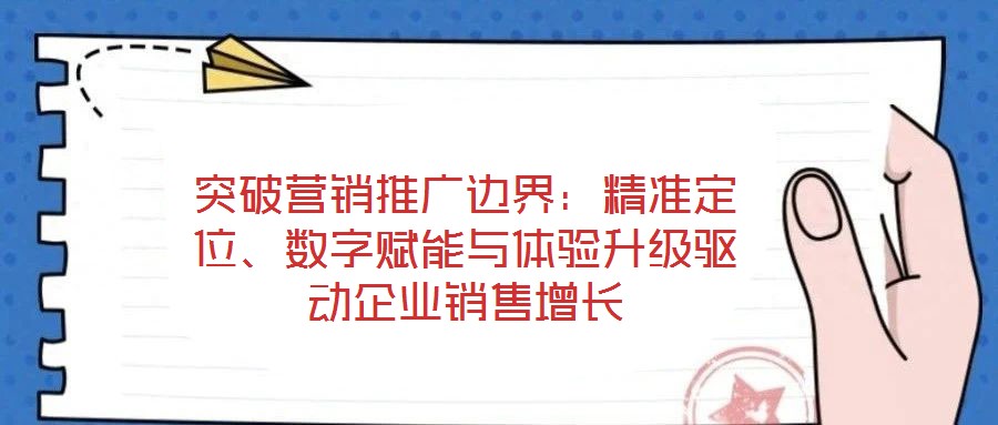 突破營銷推廣邊界：精準定位、數(shù)字賦能與體驗升級驅(qū)動企業(yè)銷售增長