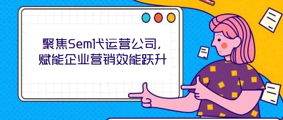  聚焦Sem代運營公司，賦能企業(yè)營銷效能躍升