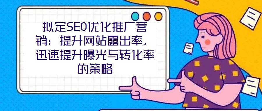 擬定SEO優(yōu)化推廣營銷：提升網(wǎng)站露出率，迅速提升曝光與轉化率的策略