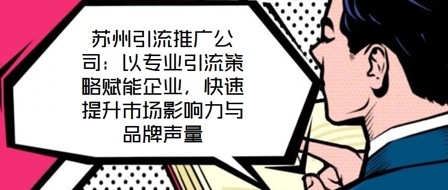 蘇州引流推廣公司：以專業(yè)引流策略賦能企業(yè)，快速提升市場影響力與品牌聲量