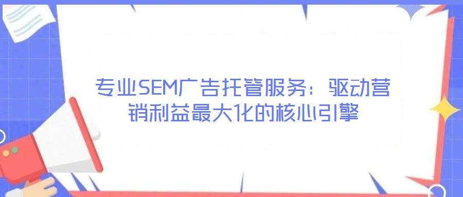 專業SEM廣告托管服務：驅動營銷利益最大化的核心引擎