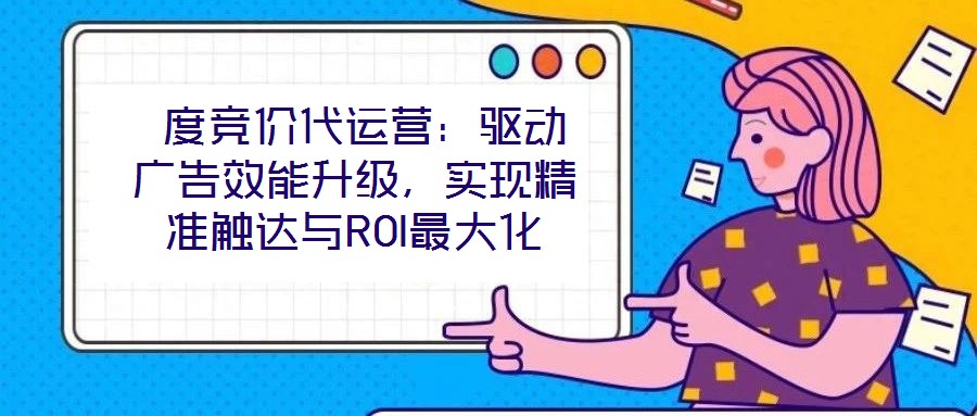  度競價代運營：驅(qū)動廣告效能升級，實現(xiàn)精準觸達與ROI最大化